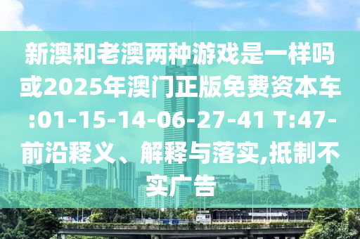 新澳和老澳兩種游戲是一樣嗎或2025年澳門正版免費(fèi)資本車:01-15-14-06-27-41 T:47-前沿釋義、解釋與落實(shí),抵制不實(shí)廣告