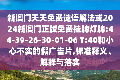 新澳門天天免費謎語解法或2024新澳門正版免費掛牌燈牌:44-39-26-30-01-06 T:40和小心不實的假廣告片,標準釋義、解釋與落實
