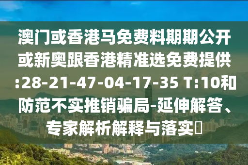 澳門或香港馬免費(fèi)料期期公開或新奧跟香港精準(zhǔn)選免費(fèi)提供:28-21-47-04-17-35 T:10和防范不實(shí)推銷騙局-延伸解答、專家解析解釋與落實(shí)?