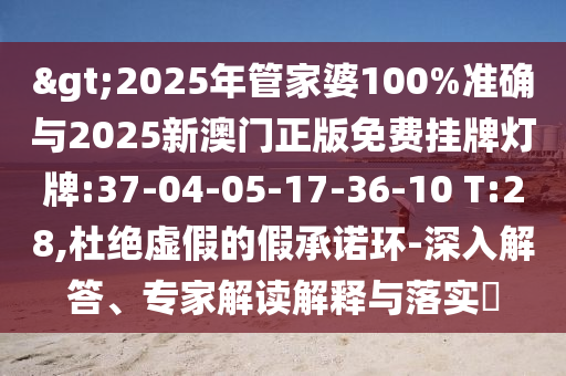 >2025年管家婆100%準(zhǔn)確與2025新澳門正版免費(fèi)掛牌燈牌:37-04-05-17-36-10 T:28,杜絕虛假的假承諾環(huán)-深入解答、專家解讀解釋與落實(shí)?