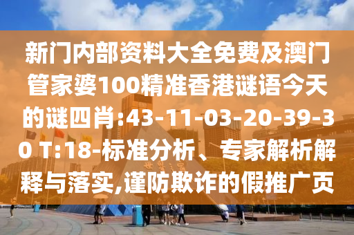 新門(mén)內(nèi)部資料大全免費(fèi)及澳門(mén)管家婆100精準(zhǔn)香港謎語(yǔ)今天的謎四肖:43-11-03-20-39-30 T:18-標(biāo)準(zhǔn)分析、專家解析解釋與落實(shí),謹(jǐn)防欺詐的假推廣頁(yè)
