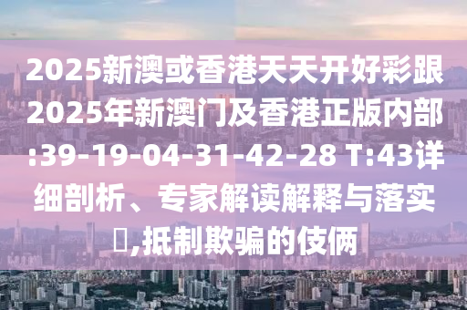 2025新澳或香港天天開好彩跟2025年新澳門及香港正版內(nèi)部:39-19-04-31-42-28 T:43詳細(xì)剖析、專家解讀解釋與落實(shí)?,抵制欺騙的伎倆