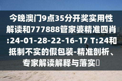 今晚澳門9點35分開獎實用性解讀和777888管家婆精準四肖:24-01-28-22-16-17 T:24和抵制不實的假包裝-精準剖析、專家解讀解釋與落實?
