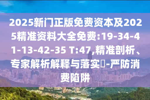 2025新門正版免費資本及2025精準資料大全免費:19-34-41-13-42-35 T:47,精準剖析、專家解析解釋與落實?-嚴防消費陷阱