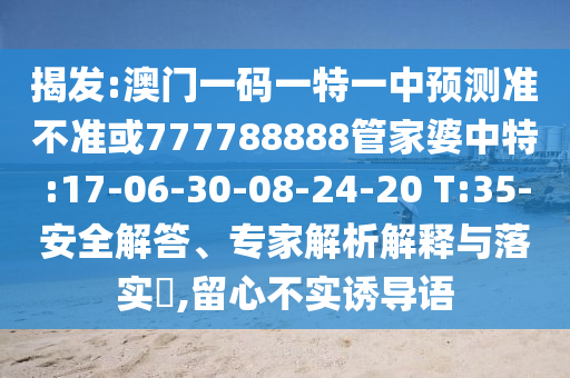 揭發(fā):澳門一碼一特一中預(yù)測準(zhǔn)不準(zhǔn)或777788888管家婆中特:17-06-30-08-24-20 T:35-安全解答、專家解析解釋與落實(shí)?,留心不實(shí)誘導(dǎo)語