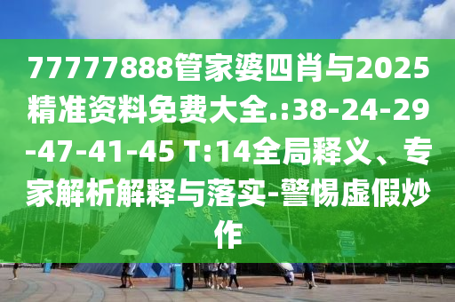 77777888管家婆四肖與2025精準(zhǔn)資料免費(fèi)大全.:38-24-29-47-41-45 T:14全局釋義、專家解析解釋與落實(shí)-警惕虛假炒作