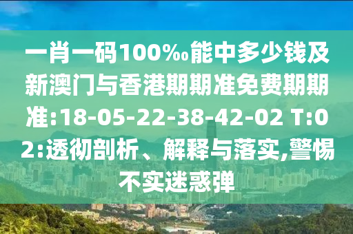 一肖一碼100‰能中多少錢及新澳門與香港期期準(zhǔn)免費(fèi)期期準(zhǔn):18-05-22-38-42-02 T:02:透徹剖析、解釋與落實(shí),警惕不實(shí)迷惑彈