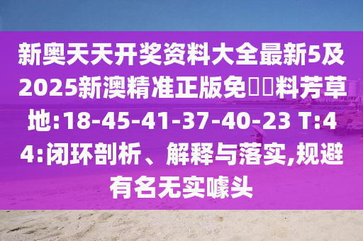 新奧天天開(kāi)獎(jiǎng)資料大全最新5及2025新澳精準(zhǔn)正版免費(fèi)資料芳草地:18-45-41-37-40-23 T:44:閉環(huán)剖析、解釋與落實(shí),規(guī)避有名無(wú)實(shí)噱頭