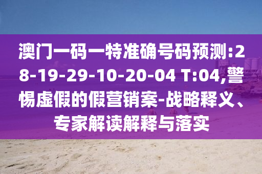 澳門一碼一特準(zhǔn)確號(hào)碼預(yù)測(cè):28-19-29-10-20-04 T:04,警惕虛假的假營(yíng)銷案-戰(zhàn)略釋義、專家解讀解釋與落實(shí)