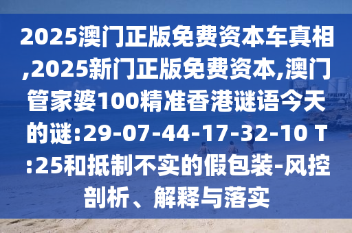 2025澳門正版免費資本車真相,2025新門正版免費資本,澳門管家婆100精準香港謎語今天的謎:29-07-44-17-32-10 T:25和抵制不實的假包裝-風控剖析、解釋與落實