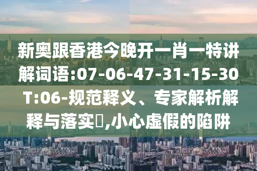 新奧跟香港今晚開一肖一特講解詞語:07-06-47-31-15-30 T:06-規(guī)范釋義、專家解析解釋與落實(shí)?,小心虛假的陷阱