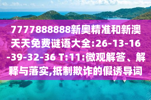 7777888888新奧精準(zhǔn)和新澳天天免費(fèi)謎語(yǔ)大全:26-13-16-39-32-36 T:11:微觀解答、解釋與落實(shí),抵制欺詐的假誘導(dǎo)詞