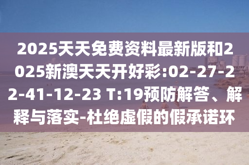 2025天天免費(fèi)資料最新版和2025新澳天天開(kāi)好彩:02-27-22-41-12-23 T:19預(yù)防解答、解釋與落實(shí)-杜絕虛假的假承諾環(huán)