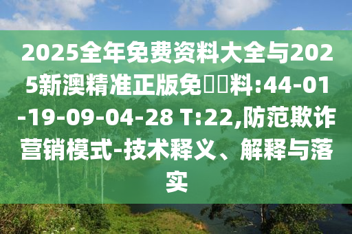 2025全年免費(fèi)資料大全與2025新澳精準(zhǔn)正版免費(fèi)資料:44-01-19-09-04-28 T:22,防范欺詐營(yíng)銷(xiāo)模式-技術(shù)釋義、解釋與落實(shí)