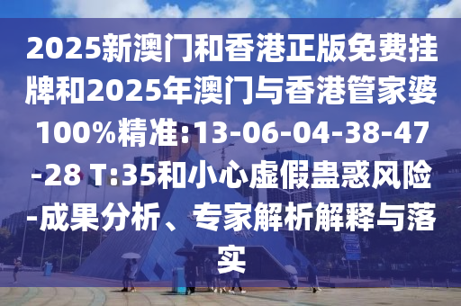 2025新澳門(mén)和香港正版免費(fèi)掛牌和2025年澳門(mén)與香港管家婆100%精準(zhǔn):13-06-04-38-47-28 T:35和小心虛假蠱惑風(fēng)險(xiǎn)-成果分析、專(zhuān)家解析解釋與落實(shí)