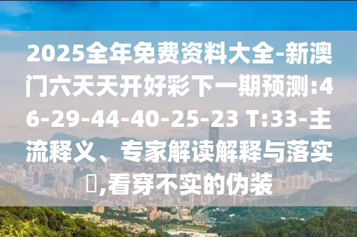 2025全年免費(fèi)資料大全-新澳門(mén)六天天開(kāi)好彩下一期預(yù)測(cè):46-29-44-40-25-23 T:33-主流釋義、專(zhuān)家解讀解釋與落實(shí)?,看穿不實(shí)的偽裝