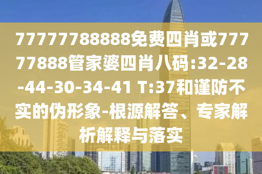 77777788888免費(fèi)四肖或77777888管家婆四肖八碼:32-28-44-30-34-41 T:37和謹(jǐn)防不實(shí)的偽形象-根源解答、專(zhuān)家解析解釋與落實(shí)