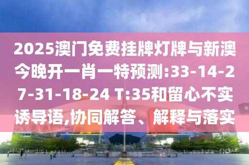 2025澳門(mén)免費(fèi)掛牌燈牌與新澳今晚開(kāi)一肖一特預(yù)測(cè):33-14-27-31-18-24 T:35和留心不實(shí)誘導(dǎo)語(yǔ),協(xié)同解答、解釋與落實(shí)