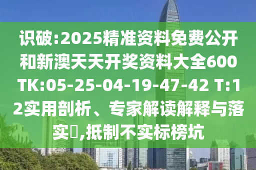 識(shí)破:2025精準(zhǔn)資料免費(fèi)公開(kāi)和新澳天天開(kāi)獎(jiǎng)資料大全600TK:05-25-04-19-47-42 T:12實(shí)用剖析、專(zhuān)家解讀解釋與落實(shí)?,抵制不實(shí)標(biāo)榜坑