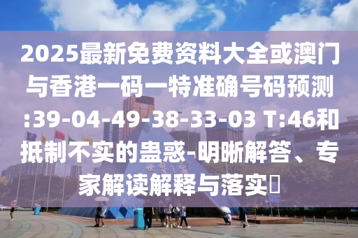 2025最新免費(fèi)資料大全或澳門(mén)與香港一碼一特準(zhǔn)確號(hào)碼預(yù)測(cè):39-04-49-38-33-03 T:46和抵制不實(shí)的蠱惑-明晰解答、專(zhuān)家解讀解釋與落實(shí)?