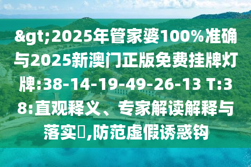 >2025年管家婆100%準(zhǔn)確與2025新澳門(mén)正版免費(fèi)掛牌燈牌:38-14-19-49-26-13 T:38:直觀(guān)釋義、專(zhuān)家解讀解釋與落實(shí)?,防范虛假誘惑鉤