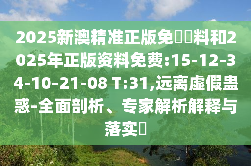 2025新澳精準(zhǔn)正版免費(fèi)資料和2025年正版資料免費(fèi):15-12-34-10-21-08 T:31,遠(yuǎn)離虛假蠱惑-全面剖析、專(zhuān)家解析解釋與落實(shí)?