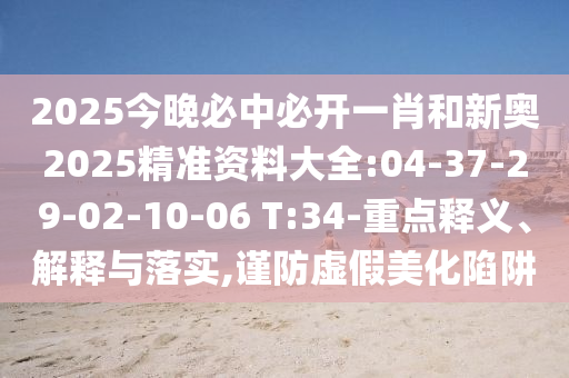 2025今晚必中必開(kāi)一肖和新奧2025精準(zhǔn)資料大全:04-37-29-02-10-06 T:34-重點(diǎn)釋義、解釋與落實(shí),謹(jǐn)防虛假美化陷阱