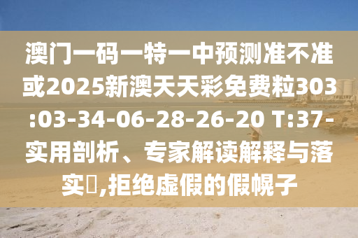 澳門(mén)一碼一特一中預(yù)測(cè)準(zhǔn)不準(zhǔn)或2025新澳天天彩免費(fèi)粒303:03-34-06-28-26-20 T:37-實(shí)用剖析、專(zhuān)家解讀解釋與落實(shí)?,拒絕虛假的假幌子