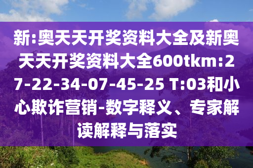 新:奧天天開(kāi)獎(jiǎng)資料大全及新奧天天開(kāi)獎(jiǎng)資料大全600tkm:27-22-34-07-45-25 T:03和小心欺詐營(yíng)銷(xiāo)-數(shù)字釋義、專(zhuān)家解讀解釋與落實(shí)