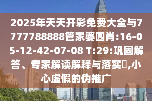 2025年天天開(kāi)彩免費(fèi)大全與7777788888管家婆四肖:16-05-12-42-07-08 T:29:鞏固解答、專(zhuān)家解讀解釋與落實(shí)?,小心虛假的偽推廣
