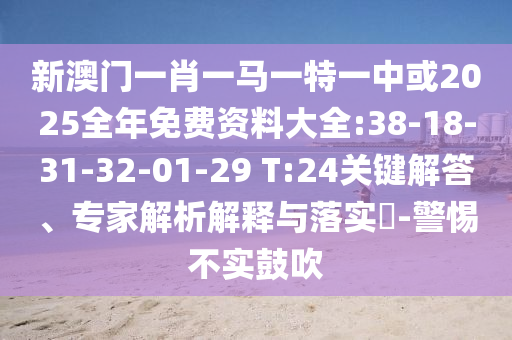 新澳門(mén)一肖一馬一特一中或2025全年免費(fèi)資料大全:38-18-31-32-01-29 T:24關(guān)鍵解答、專(zhuān)家解析解釋與落實(shí)?-警惕不實(shí)鼓吹