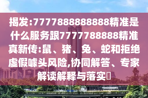 揭發(fā):7777888888888精準(zhǔn)是什么服務(wù)跟7777788888精準(zhǔn)真新傳:鼠、豬、兔、蛇和拒絕虛假噱頭風(fēng)險(xiǎn),協(xié)同解答、專家解讀解釋與落實(shí)?