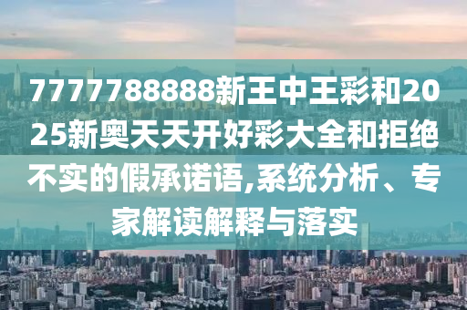7777788888新王中王彩和2025新奧天天開好彩大全和拒絕不實(shí)的假承諾語,系統(tǒng)分析、專家解讀解釋與落實(shí)