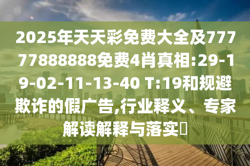 2025年天天彩免費大全及77777888888免費4肖真相:29-19-02-11-13-40 T:19和規(guī)避欺詐的假廣告,行業(yè)釋義、專家解讀解釋與落實?